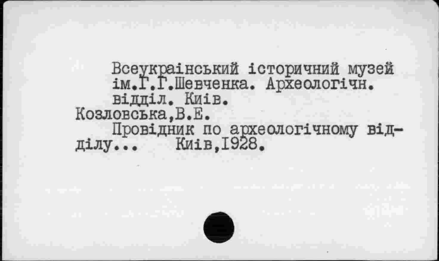 ﻿Всеукраїнський історичний музей ім.Г.Г.Шевченка. Археологічн. відділ. Киів.
Козловська,В.Е.
Провідник по археологічному від ділу...	Київ,1928.